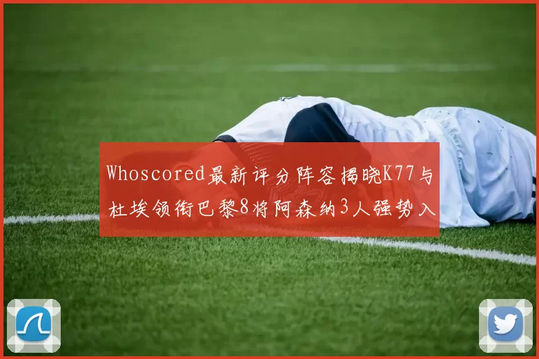 Whoscored最新评分阵容揭晓K77与杜埃领衔巴黎8将阿森纳3人强势入选