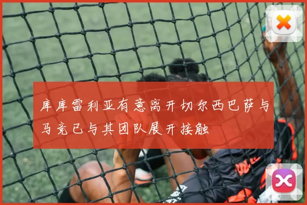 库库雷利亚有意离开切尔西巴萨与马竞已与其团队展开接触