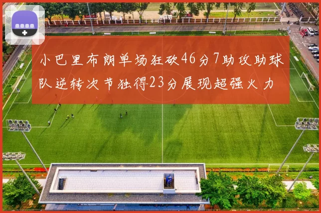 小巴里布朗单场狂砍46分7助攻助球队逆转次节独得23分展现超强火力
