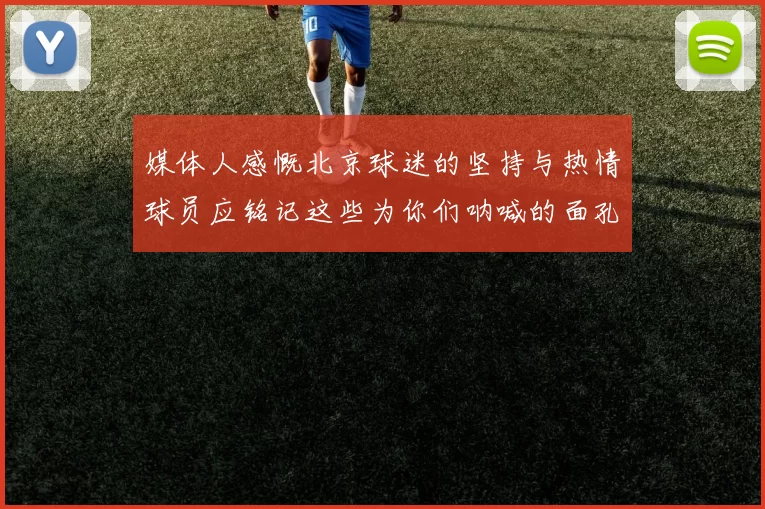 媒体人感慨北京球迷的坚持与热情球员应铭记这些为你们呐喊的面孔